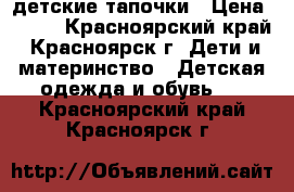 детские тапочки › Цена ­ 200 - Красноярский край, Красноярск г. Дети и материнство » Детская одежда и обувь   . Красноярский край,Красноярск г.